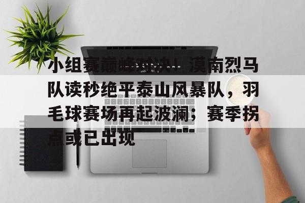 华体会官网入口-关于小组赛巅峰对决！漠南烈马队读秒绝平泰山风暴队，羽毛球赛场再起波澜；赛季拐点或已出现的信息