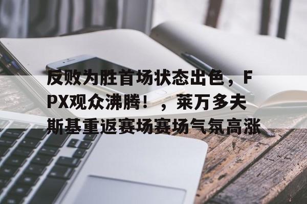 华体会-反败为胜首场状态出色，FPX观众沸腾！，莱万多夫斯基重返赛场赛场气氛高涨的简单介绍