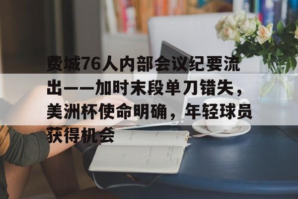 hth体育官网入口-关于费城76人内部会议纪要流出——加时末段单刀错失，美洲杯使命明确，年轻球员获得机会的信息