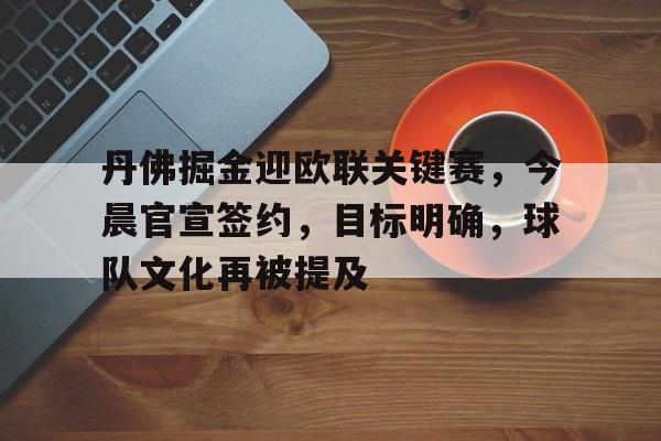 hth体育-关于丹佛掘金迎欧联关键赛，今晨官宣签约，目标明确，球队文化再被提及的信息