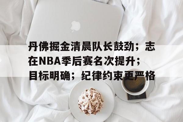 华体会官网入口-丹佛掘金清晨队长鼓劲；志在NBA季后赛名次提升；目标明确；纪律约束更严格(nba即将退役的老将)